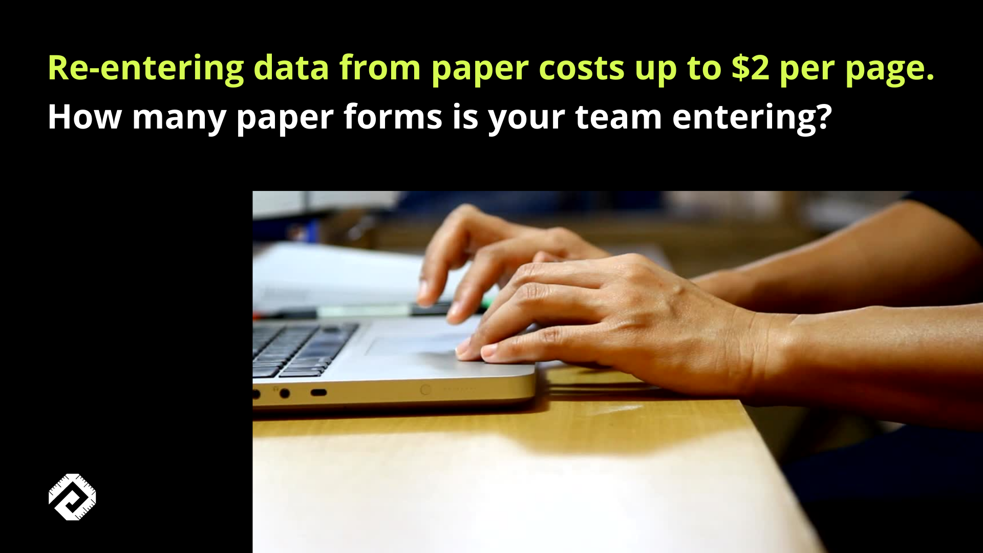 Re-entry of paper forms costs a company up to $2 per page.